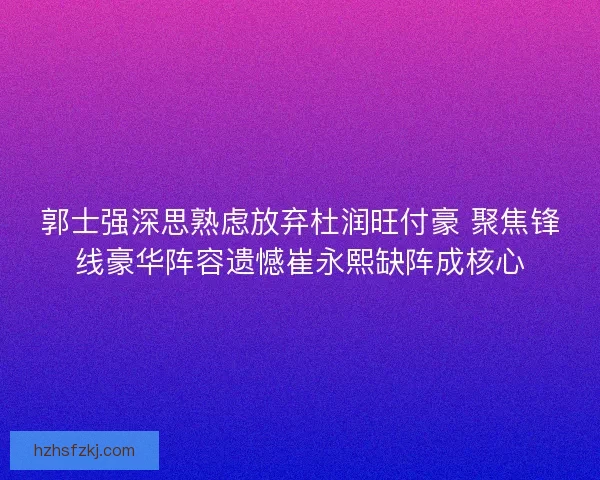 郭士强深思熟虑放弃杜润旺付豪 聚焦锋线豪华阵容遗憾崔永熙缺阵成核心