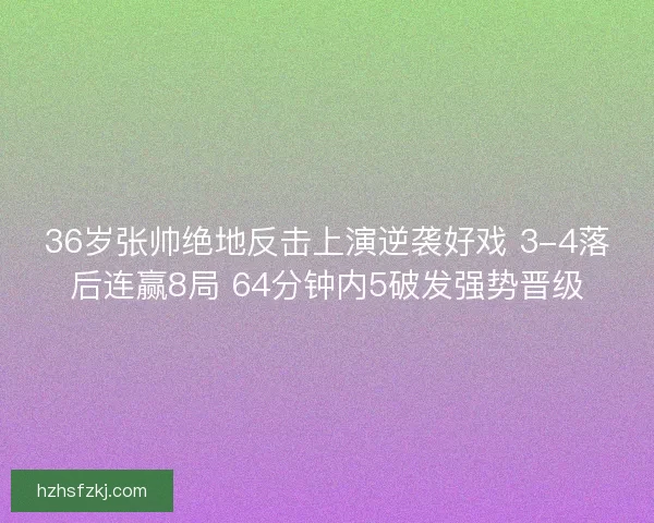 36岁张帅绝地反击上演逆袭好戏 3-4落后连赢8局 64分钟内5破发强势晋级