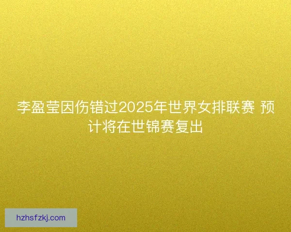 李盈莹因伤错过2025年世界女排联赛 预计将在世锦赛复出