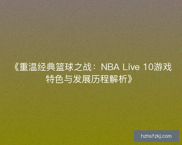 《重温经典篮球之战:NBA Live 10游戏特色与发展历程解析》 《重温经典篮球之战:NBA Live 10游戏特色与发展历程解析》