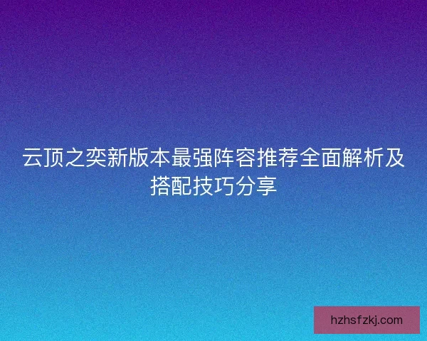 云顶之奕新版本最强阵容推荐全面解析及搭配技巧分享 云顶之奕新版本最强阵容推荐全面解析及搭配技巧分享