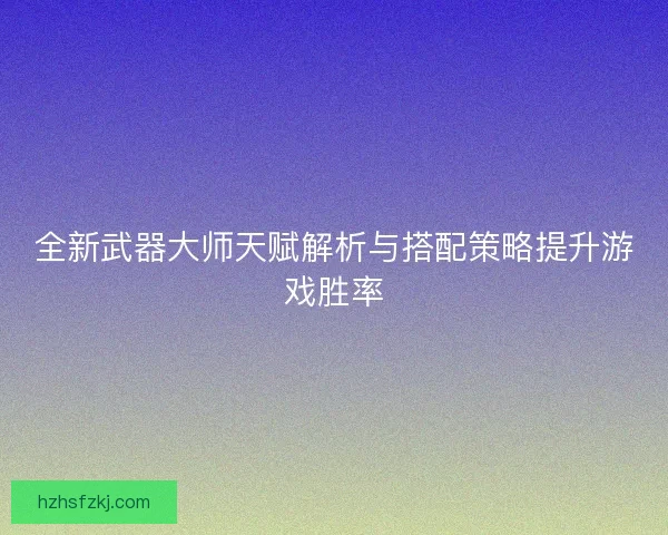 全新武器大师天赋解析与搭配策略提升游戏胜率
