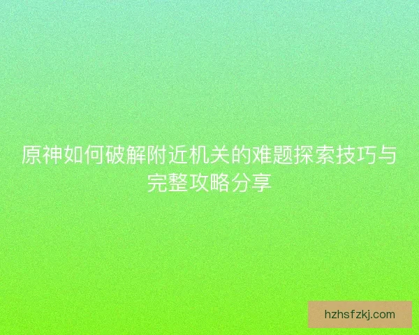 原神如何破解附近机关的难题探索技巧与完整攻略分享