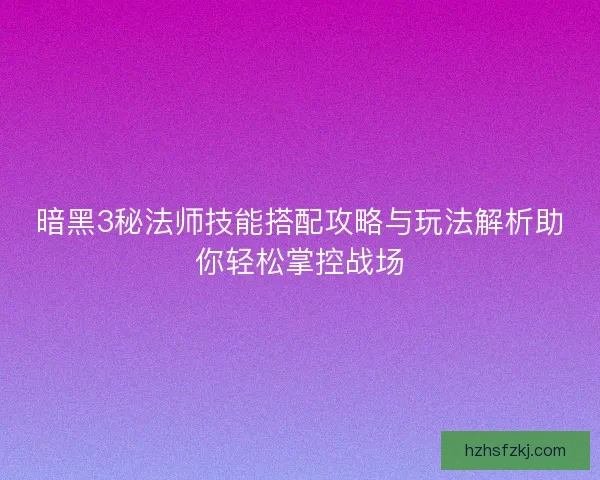 暗黑3秘法师技能搭配攻略与玩法解析助你轻松掌控战场