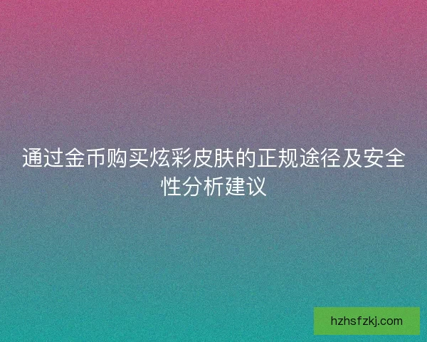 通过金币购买炫彩皮肤的正规途径及安全性分析建议