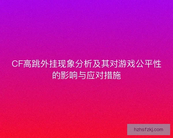 CF高跳外挂现象分析及其对游戏公平性的影响与应对措施 CF高跳外挂现象分析及其对游戏公平性的影响与应对措施