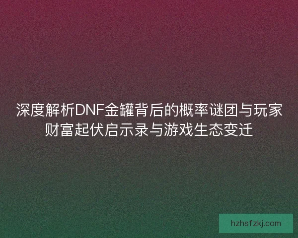 深度解析DNF金罐背后的概率谜团与玩家财富起伏启示录与游戏生态变迁 深度解析DNF金罐背后的概率谜团与玩家财富起伏启示录与游戏生态变迁