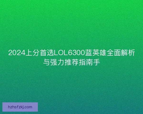 2024上分首选LOL6300蓝英雄全面解析与强力推荐指南手