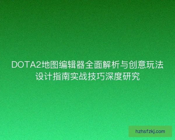 DOTA2地图编辑器全面解析与创意玩法设计指南实战技巧深度研究