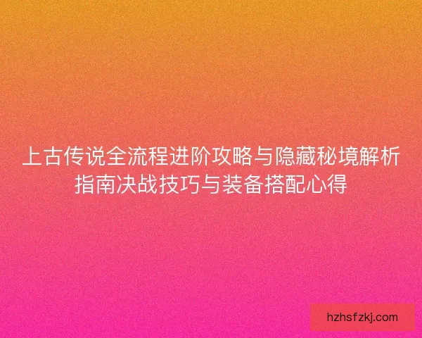 上古传说全流程进阶攻略与隐藏秘境解析指南决战技巧与装备搭配心得