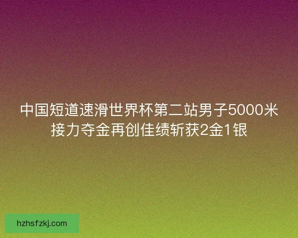 中国短道速滑世界杯第二站男子5000米接力夺金再创佳绩斩获2金1银