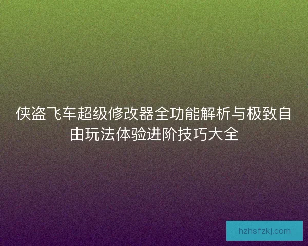 侠盗飞车超级修改器全功能解析与极致自由玩法体验进阶技巧大全