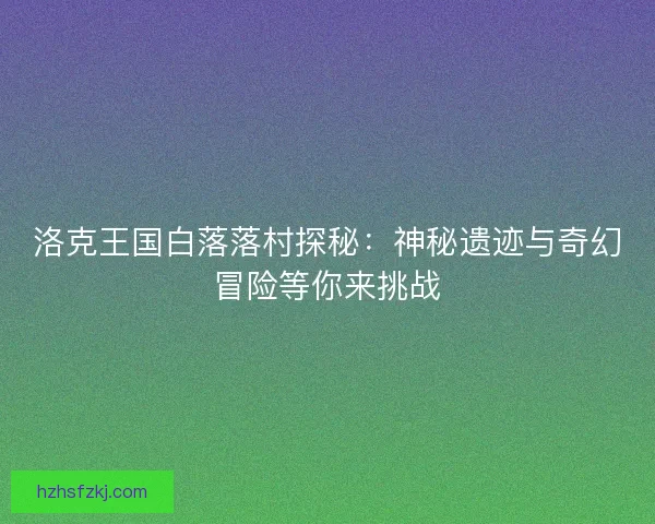 洛克王国白落落村探秘：神秘遗迹与奇幻冒险等你来挑战