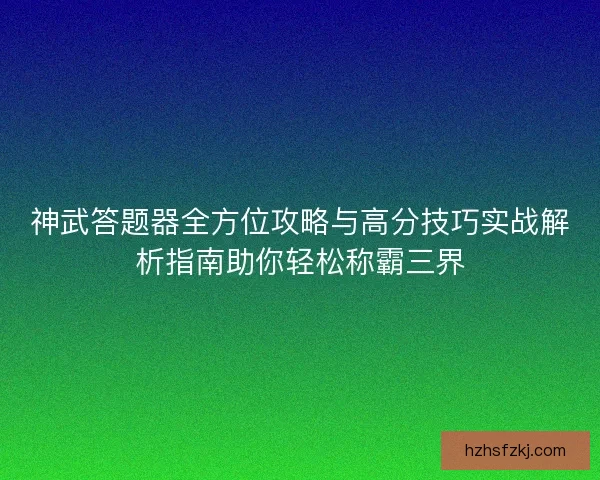 神武答题器全方位攻略与高分技巧实战解析指南助你轻松称霸三界
