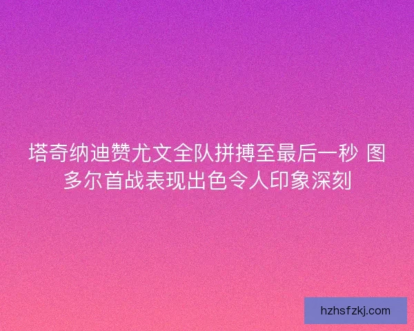 塔奇纳迪赞尤文全队拼搏至最后一秒 图多尔首战表现出色令人印象深刻 塔奇纳迪赞尤文全队拼搏至最后一秒 图多尔首战表现出色令人印象深刻