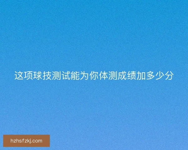 这项球技测试能为你体测成绩加多少分 这项球技测试能为你体测成绩加多少分