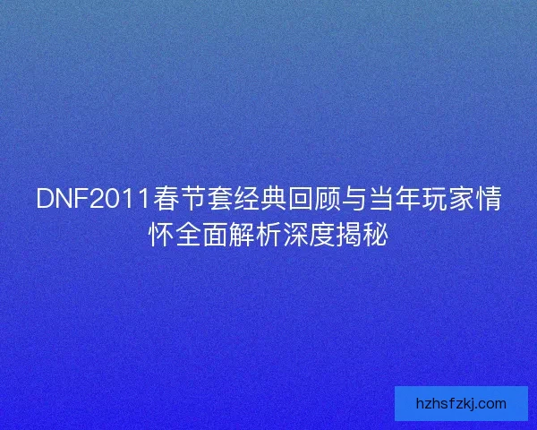 DNF2011春节套经典回顾与当年玩家情怀全面解析深度揭秘