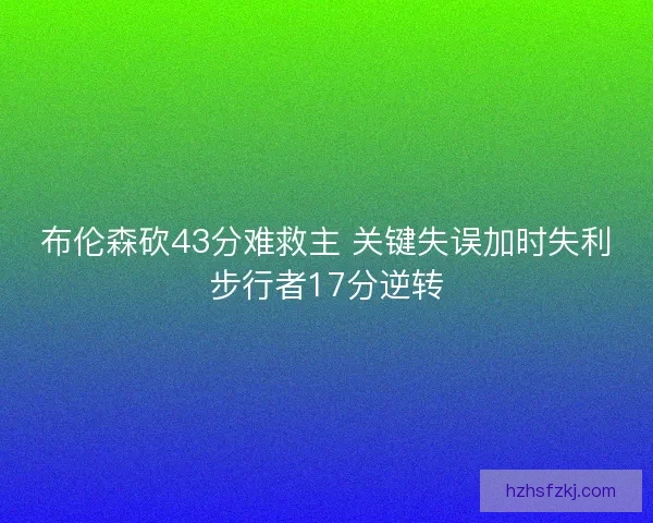 布伦森砍43分难救主 关键失误加时失利步行者17分逆转
