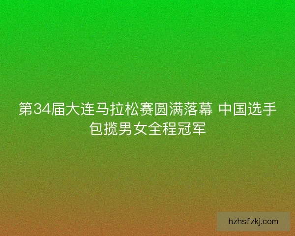 第34届大连马拉松赛圆满落幕 中国选手包揽男女全程冠军