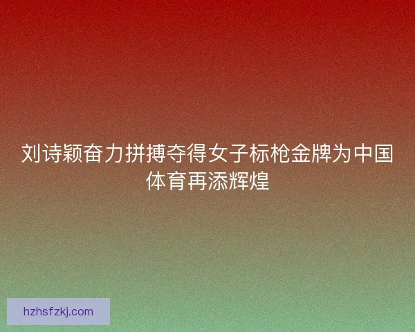 刘诗颖奋力拼搏夺得女子标枪金牌为中国体育再添辉煌