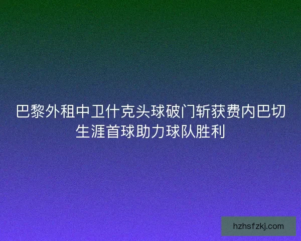 巴黎外租中卫什克头球破门斩获费内巴切生涯首球助力球队胜利
