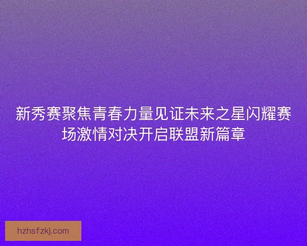 新秀赛聚焦青春力量见证未来之星闪耀赛场激情对决开启联盟新篇章