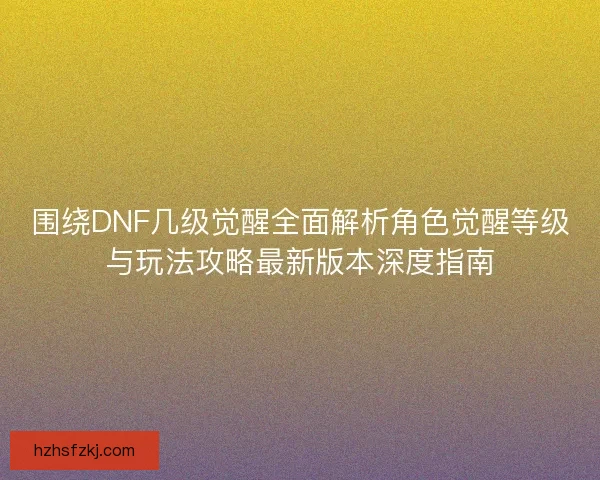 围绕DNF几级觉醒全面解析角色觉醒等级与玩法攻略最新版本深度指南