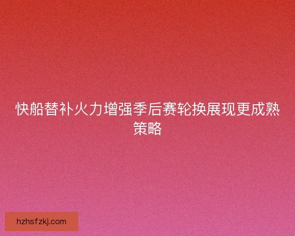 快船替补火力增强季后赛轮换展现更成熟策略