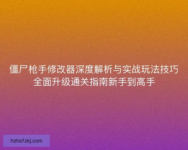 僵尸枪手修改器深度解析与实战玩法技巧全面升级通关指南新手到高手
