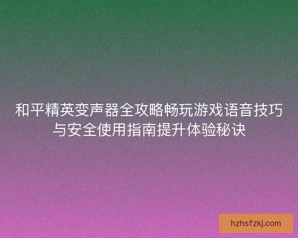和平精英变声器全攻略畅玩游戏语音技巧与安全使用指南提升体验秘诀 和平精英变声器全攻略畅玩游戏语音技巧与安全使用指南提升体验秘诀