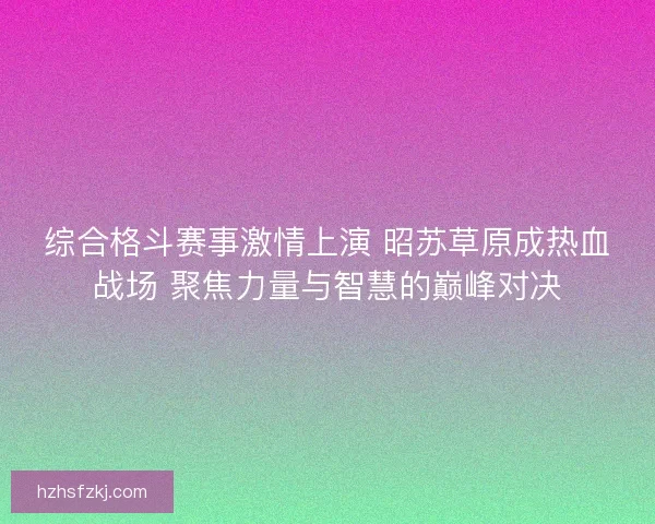 综合格斗赛事激情上演 昭苏草原成热血战场 聚焦力量与智慧的巅峰对决