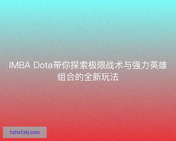 IMBA Dota带你探索极限战术与强力英雄组合的全新玩法 IMBA Dota带你探索极限战术与强力英雄组合的全新玩法