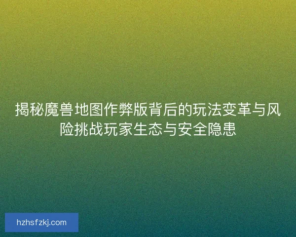 揭秘魔兽地图作弊版背后的玩法变革与风险挑战玩家生态与安全隐患 揭秘魔兽地图作弊版背后的玩法变革与风险挑战玩家生态与安全隐患