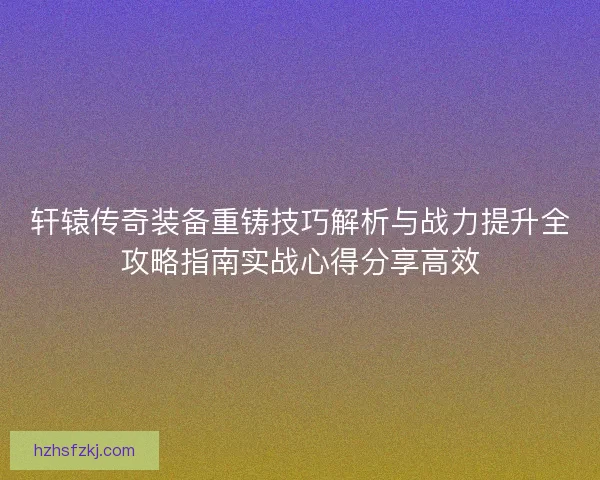 轩辕传奇装备重铸技巧解析与战力提升全攻略指南实战心得分享高效