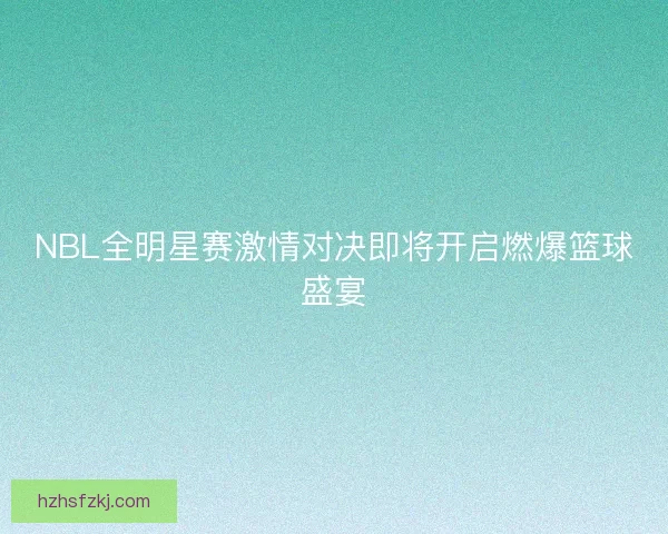 NBL全明星赛激情对决即将开启燃爆篮球盛宴