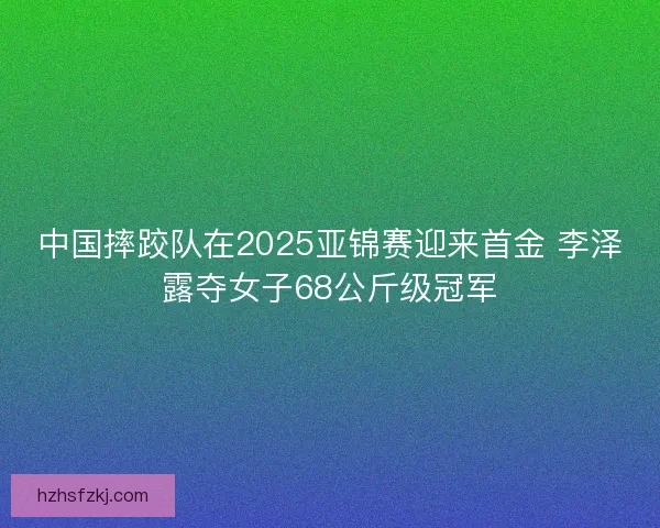 中国摔跤队在2025亚锦赛迎来首金 李泽露夺女子68公斤级冠军 中国摔跤队在2025亚锦赛迎来首金 李泽露夺女子68公斤级冠军
