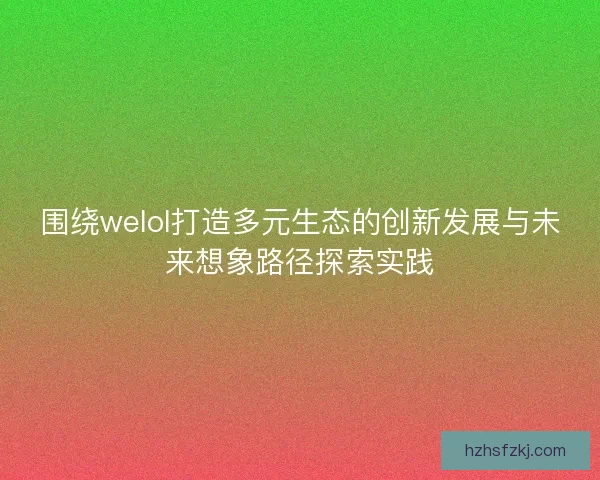 围绕welol打造多元生态的创新发展与未来想象路径探索实践 围绕welol打造多元生态的创新发展与未来想象路径探索实践