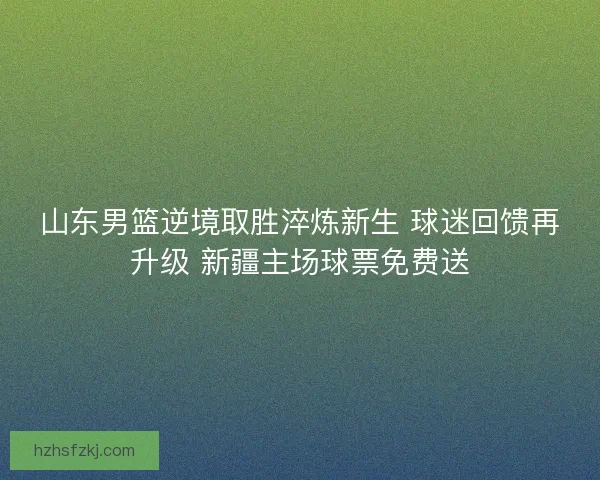 山东男篮逆境取胜淬炼新生 球迷回馈再升级 新疆主场球票免费送