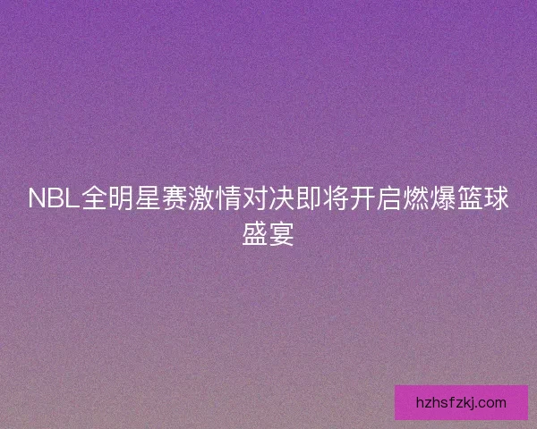 NBL全明星赛激情对决即将开启燃爆篮球盛宴