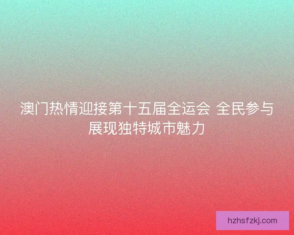 澳门热情迎接第十五届全运会 全民参与展现独特城市魅力