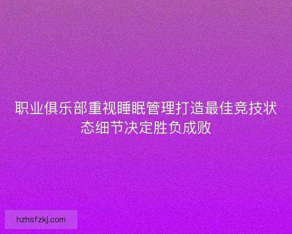 职业俱乐部重视睡眠管理打造最佳竞技状态细节决定胜负成败