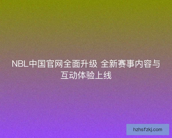 NBL中国官网全面升级 全新赛事内容与互动体验上线 NBL中国官网全面升级 全新赛事内容与互动体验上线