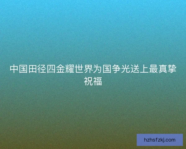 中国田径四金耀世界为国争光送上最真挚祝福 中国田径四金耀世界为国争光送上最真挚祝福