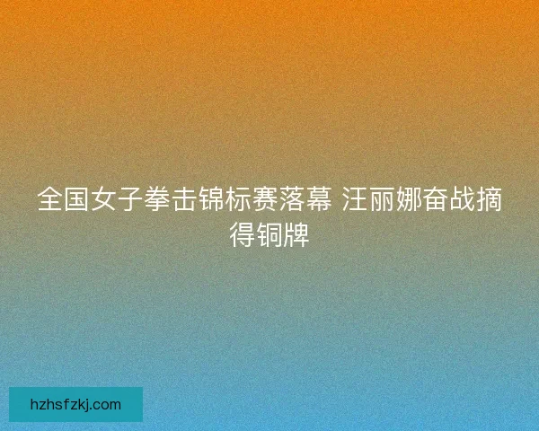 全国女子拳击锦标赛落幕 汪丽娜奋战摘得铜牌 全国女子拳击锦标赛落幕 汪丽娜奋战摘得铜牌