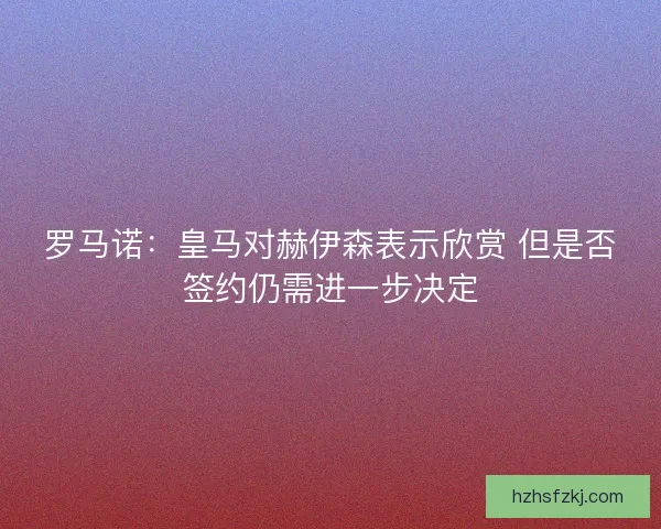 罗马诺：皇马对赫伊森表示欣赏 但是否签约仍需进一步决定