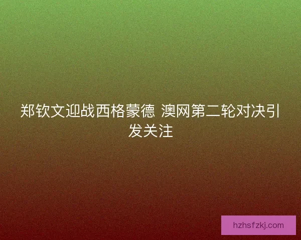郑钦文迎战西格蒙德 澳网第二轮对决引发关注