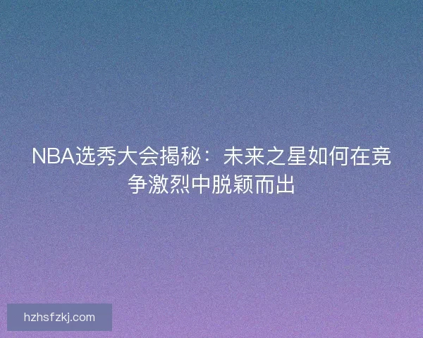 NBA选秀大会揭秘：未来之星如何在竞争激烈中脱颖而出