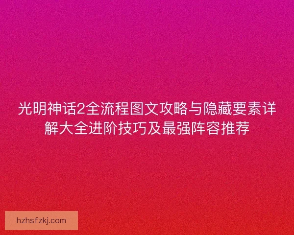 光明神话2全流程图文攻略与隐藏要素详解大全进阶技巧及最强阵容推荐