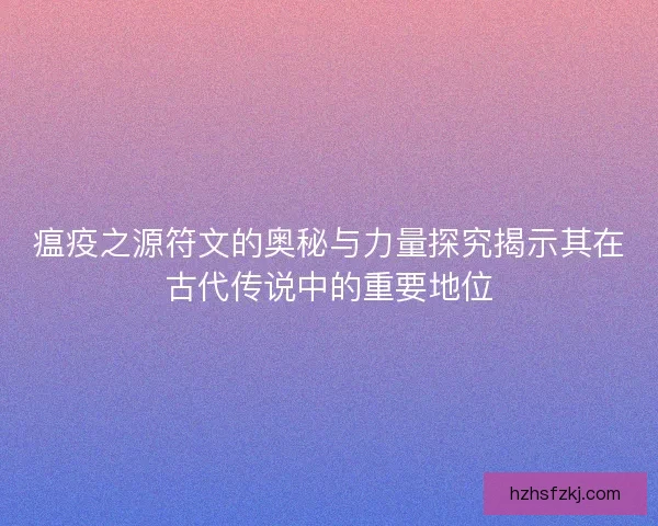 瘟疫之源符文的奥秘与力量探究揭示其在古代传说中的重要地位